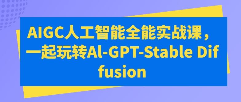 AIGC人工智能全能实战课，一起玩转Al-GPT-Stable Diffusion-天孤无涯网