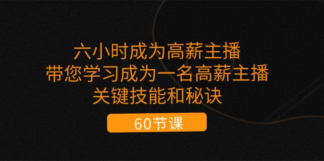 六小时成为高薪主播：带您学习成为一名高薪主播的关键技能和秘诀（62节）-天孤无涯网