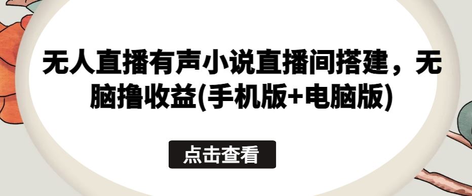 无人直播有声小说直播间搭建，无脑撸收益(手机版+电脑版)-天孤无涯网