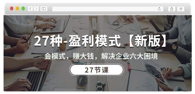 27种盈利模式【新版】会模式，赚大钱，解决企业六大困境 (27节课)-天孤无涯网