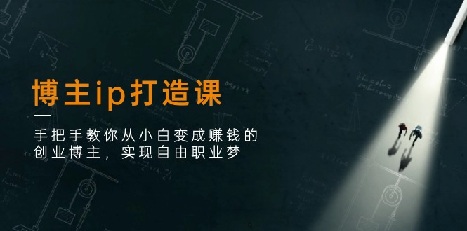 博主ip打造课：手把手教你从小白变成赚钱的创业博主，实现自由职业梦-天孤无涯网