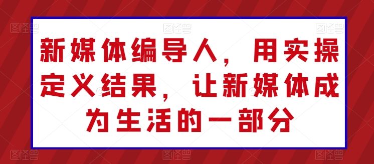 新媒体编导人，用实操定义结果，让新媒体成为生活的一部分-天孤无涯网