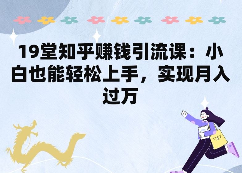 19堂知乎赚钱引流课：小白也能轻松上手，实现月入过W-天孤无涯网