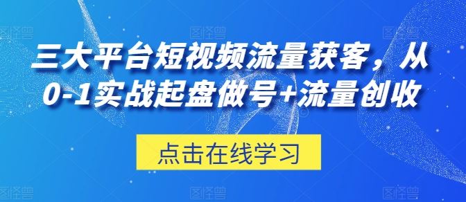 三大平台短视频流量获客，从0-1实战起盘做号+流量创收-天孤无涯网