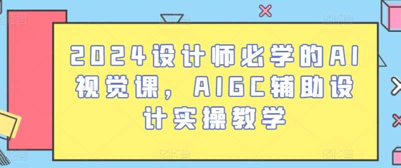 2024设计师必学的AI视觉课，AIGC辅助设计实操教学-天孤无涯网