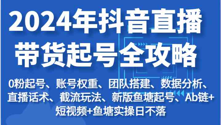 2024年抖音直播带货起号全攻略：起号/权重/团队/数据/话术/截流等-天孤无涯网