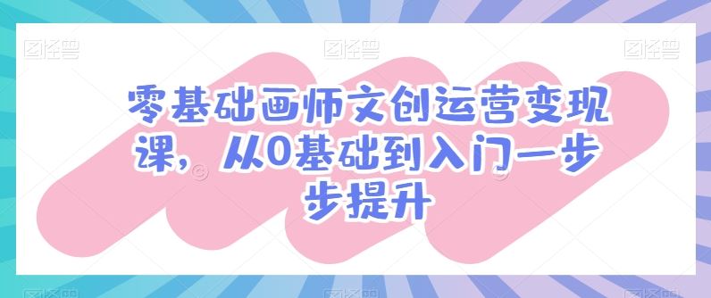 零基础画师文创运营变现课，从0基础到入门一步步提升-天孤无涯网