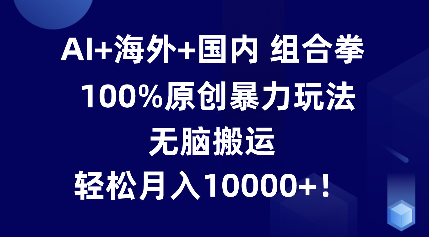 AI+海外+国内组合拳，100%原创暴力玩法，无脑搬运，轻松月入10000+！-天孤无涯网