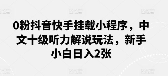 0粉抖音快手挂载小程序，中文十级听力解说玩法，新手小白日入2张-天孤无涯网