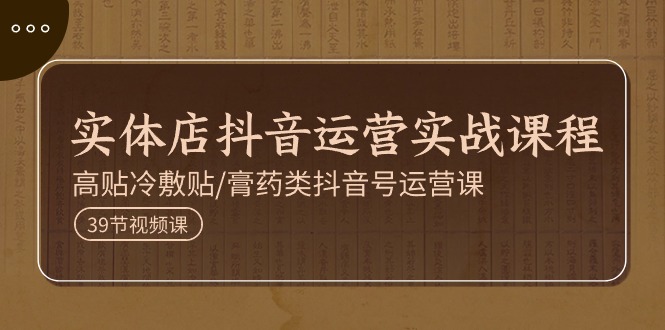 实体店抖音运营实操课程，高贴冷敷贴/膏药类抖音号运营课（39节）-天孤无涯网