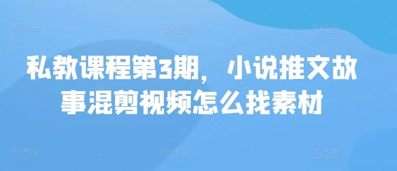 私教课程第3期，小说推文故事混剪视频怎么找素材-天孤无涯网