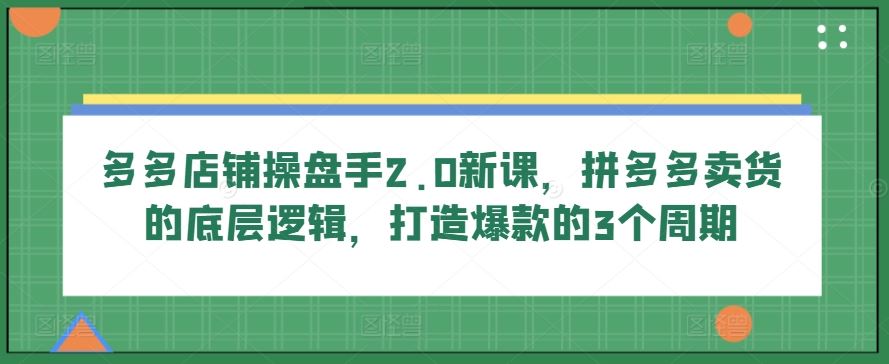 多多店铺操盘手2.0新课，拼多多卖货的底层逻辑，打造爆款的3个周期-天孤无涯网