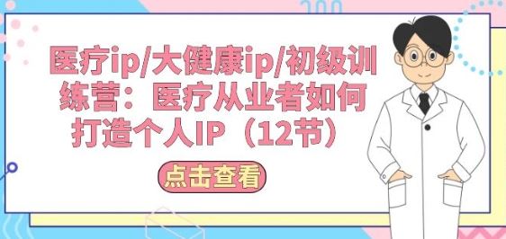 医疗ip/大健康ip/初级训练营：医疗从业者如何打造个人IP(12节)-天孤无涯网