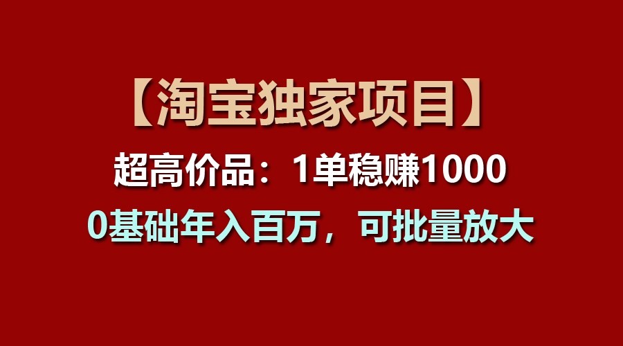 【淘宝独家项目】超高价品：1单稳赚1000多，0基础年入百万，可批量放大-天孤无涯网