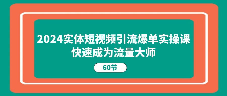 2024实体短视频引流爆单实操课，快速成为流量大师（60节）-天孤无涯网