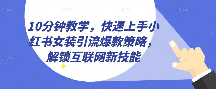 10分钟教学，快速上手小红书女装引流爆款策略，解锁互联网新技能【揭秘】-天孤无涯网