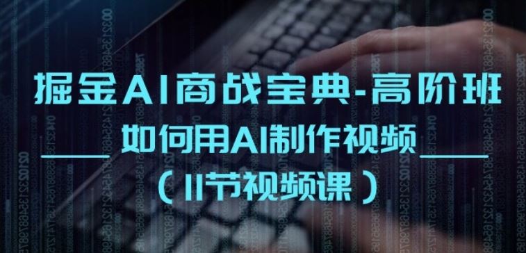 掘金AI商战宝典-高阶班：如何用AI制作视频(11节视频课)-天孤无涯网
