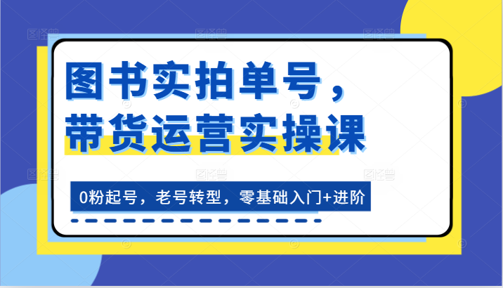 图书实拍单号，带货运营实操课：0粉起号，老号转型，零基础入门+进阶-天孤无涯网