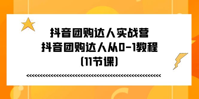 抖音团购达人实战营，抖音团购达人从0-1教程（11节课）-天孤无涯网