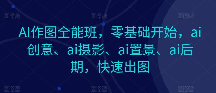 AI作图全能班，零基础开始，ai创意、ai摄影、ai置景、ai后期，快速出图-天孤无涯网
