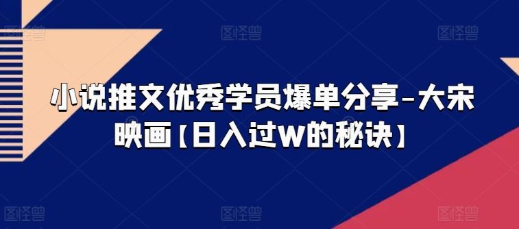 小说推文优秀学员爆单分享-大宋映画【日入过W的秘诀】-天孤无涯网