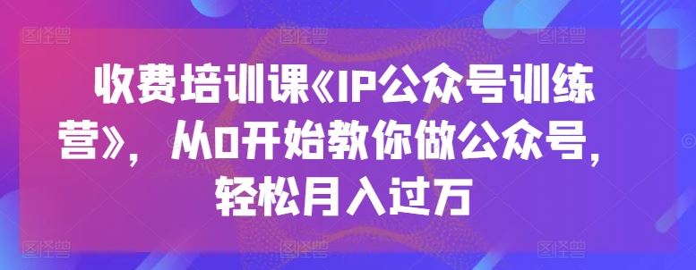 收费培训课《IP公众号训练营》，从0开始教你做公众号，轻松月入过万-天孤无涯网