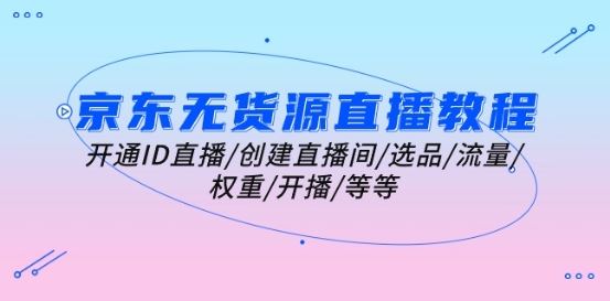京东无货源直播教程：开通ID直播/创建直播间/选品/流量/权重/开播/等等-天孤无涯网