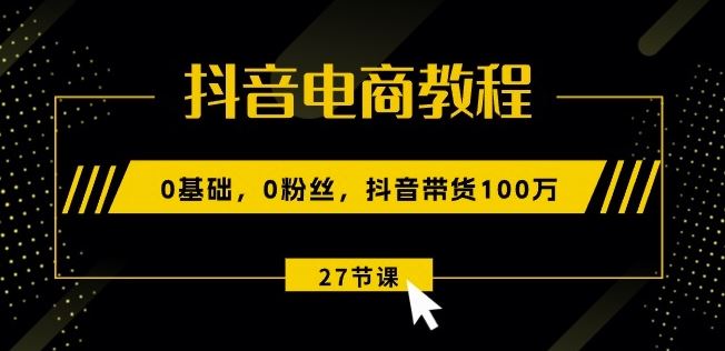 抖音电商教程：0基础，0粉丝，抖音带货100w(27节视频课)-天孤无涯网