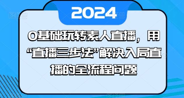 0基础玩转素人直播，用“直播三步法”解决入局直播的全流程问题-天孤无涯网
