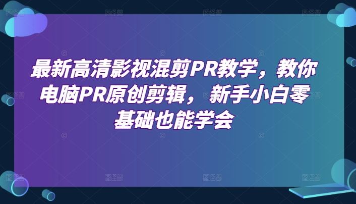 最新高清影视混剪PR教学，教你电脑PR原创剪辑， 新手小白零基础也能学会-天孤无涯网