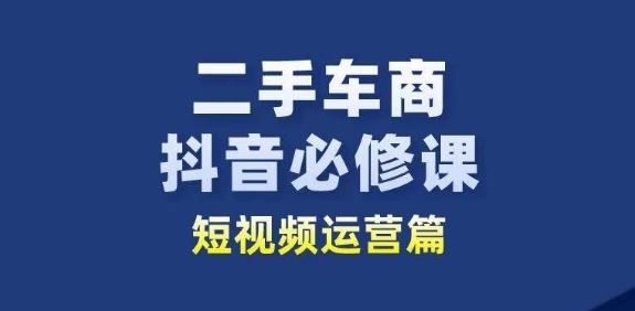 二手车商抖音必修课短视频运营，二手车行业从业者新赛道-天孤无涯网
