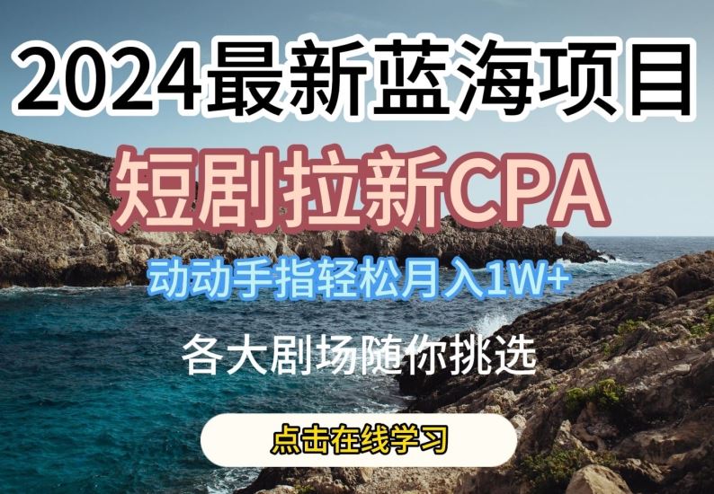 2024最新蓝海项日，短剧拉新CPA，动动手指轻松月入1W，全各大剧场随你挑选【揭秘】-天孤无涯网
