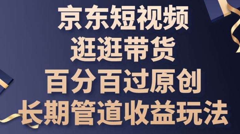 京东短视频逛逛带货百分百过原创，长期管道收益玩法【揭秘】-天孤无涯网