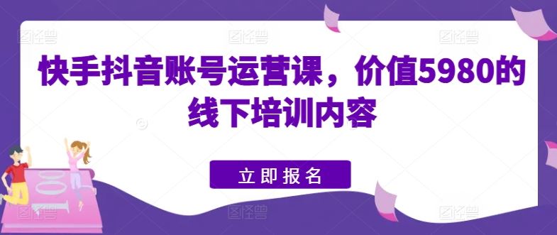快手抖音账号运营课，价值5980的线下培训内容-天孤无涯网