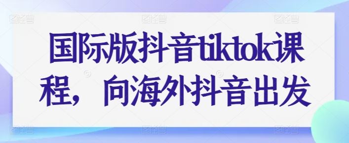 国际版抖音tiktok课程，向海外抖音出发-天孤无涯网
