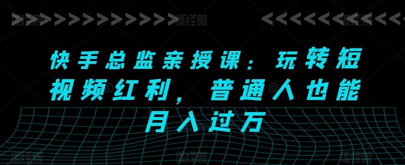 快手总监亲授课：玩转短视频红利，普通人也能月入过万-天孤无涯网