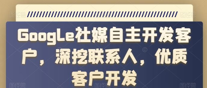 Google社媒自主开发客户，深挖联系人，优质客户开发-天孤无涯网