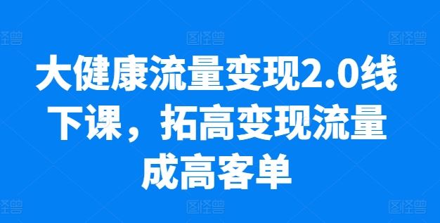 大健康流量变现2.0线下课，​拓高变现流量成高客单，业绩10倍增长，低粉高变现，只讲落地实操-天孤无涯网