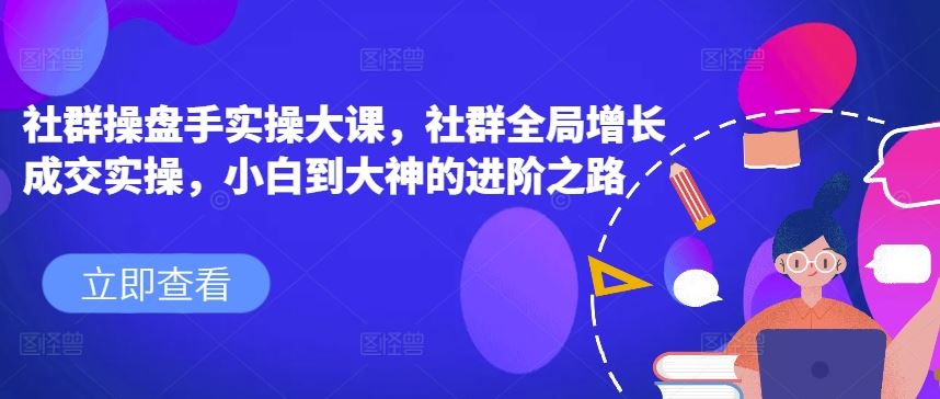 社群操盘手实操大课，社群全局增长成交实操，小白到大神的进阶之路-天孤无涯网