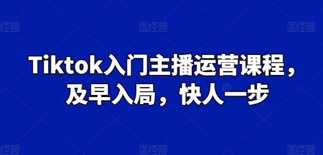 Tiktok入门主播运营课程，及早入局，快人一步-天孤无涯网