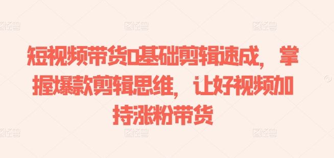 短视频带货0基础剪辑速成，掌握爆款剪辑思维，让好视频加持涨粉带货-天孤无涯网
