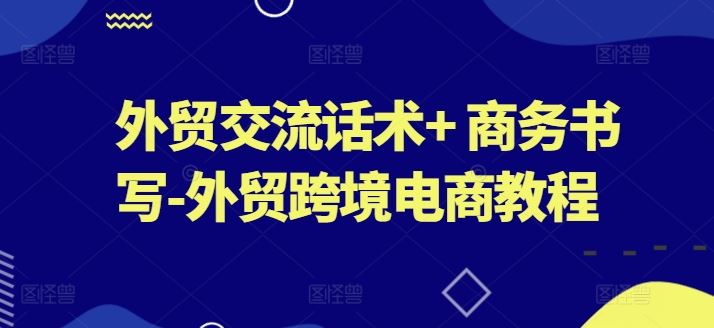外贸交流话术+ 商务书写-外贸跨境电商教程-天孤无涯网