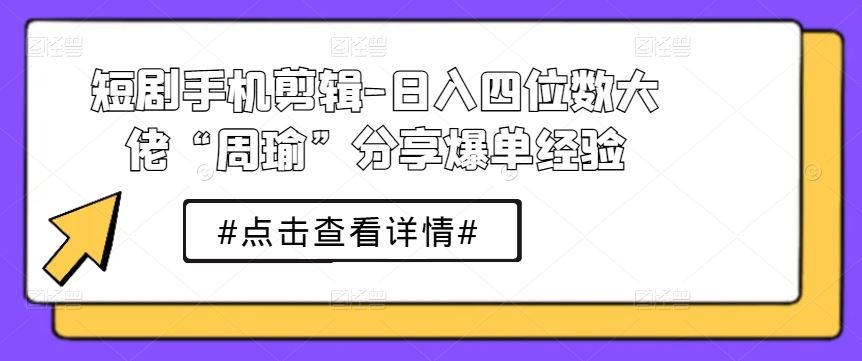 短剧手机剪辑-日入四位数大佬“周瑜”分享爆单经验-天孤无涯网
