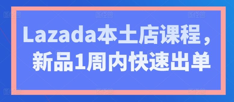 Lazada本土店课程，新品1周内快速出单-天孤无涯网