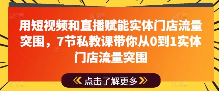 用短视频和直播赋能实体门店流量突围，7节私教课带你从0到1实体门店流量突围-天孤无涯网