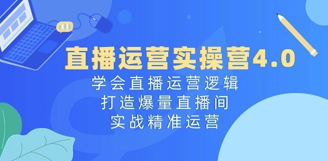 直播运营实操营4.0：学会直播运营逻辑，打造爆量直播间，实战精准运营-天孤无涯网