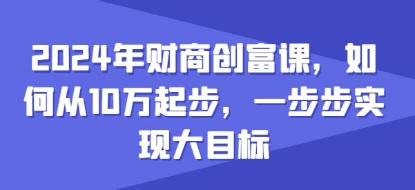 2024年财商创富课，如何从10w起步，一步步实现大目标-天孤无涯网