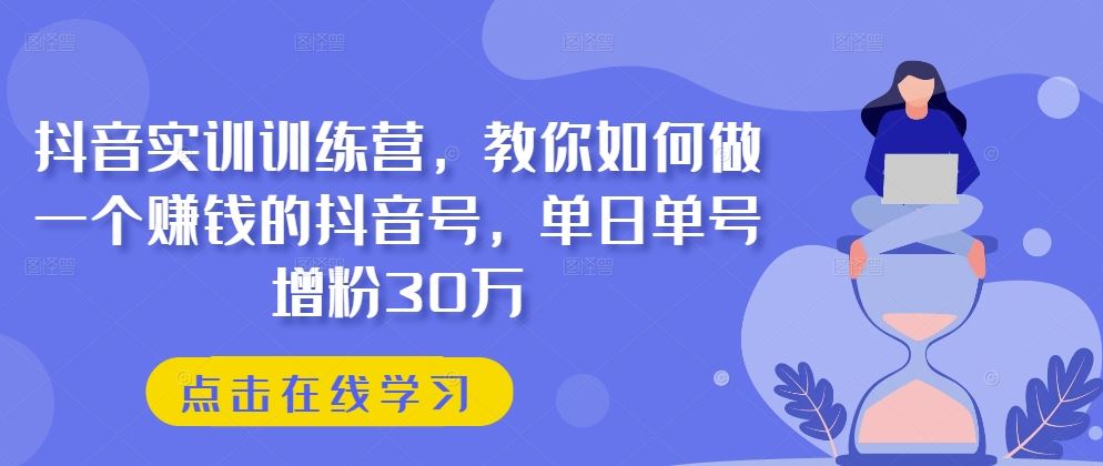 抖音实训训练营，教你如何做一个赚钱的抖音号，单日单号增粉30万-天孤无涯网