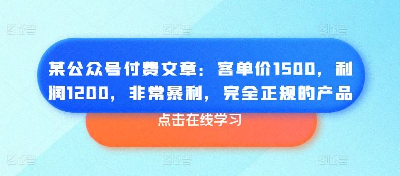 某公众号付费文章：客单价1500，利润1200，非常暴利，完全正规的产品-天孤无涯网