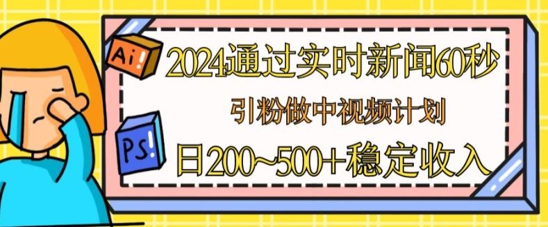 2024通过实时新闻60秒，引粉做中视频计划或者流量主，日几张稳定收入【揭秘】-天孤无涯网